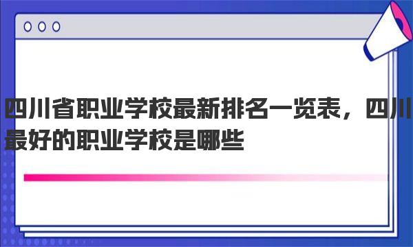 四川省职业学校最新排名一览表，四川最好的职业学校是哪些 