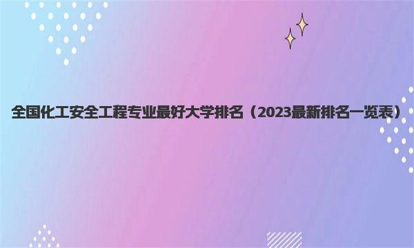 全国化工安全工程专业最好大学排名 2023最新排名一览表