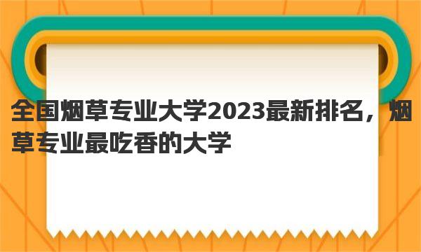 全国烟草专业大学2023最新排名，烟草专业最吃香的大学 