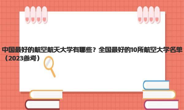 中国最好的航空航天大学有哪些？全国最好的10所航空大学名单