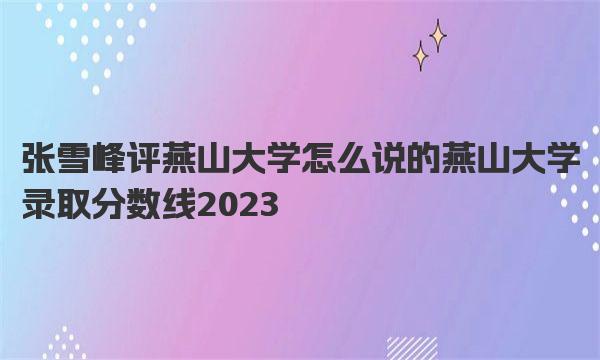 张雪峰评燕山大学怎么说的 燕山大学录取分数线2023 