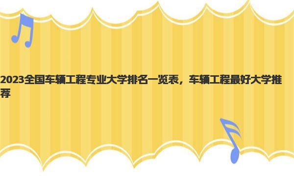 2023全国车辆工程专业大学排名一览表，车辆工程最好大学推荐 