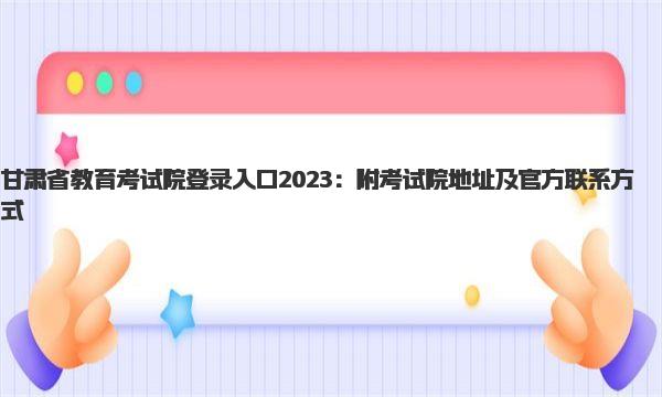 甘肃省教育考试院登录入口2023 考试院地址及官方联系方式 