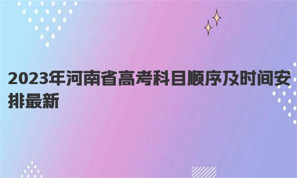 2023年河南省高考科目顺序及时间安排最新 