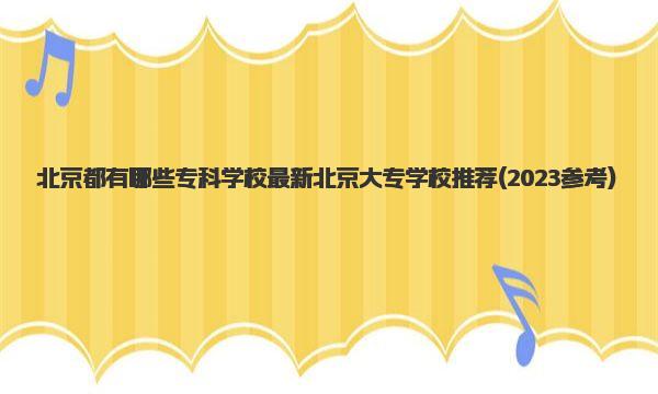 北京都有哪些专科学校 最新北京大专学校推荐