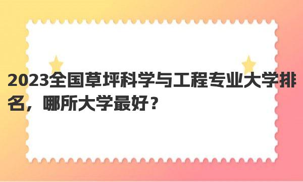 2023全国草坪科学与工程专业大学排名，哪所大学最好？ 