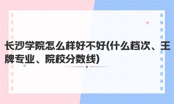 长沙学院怎么样好不好(什么档次、王牌专业、院校分数线)