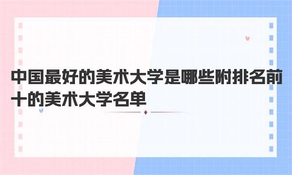 中国最好的美术大学是哪些 附排名前十的美术大学名单！ 