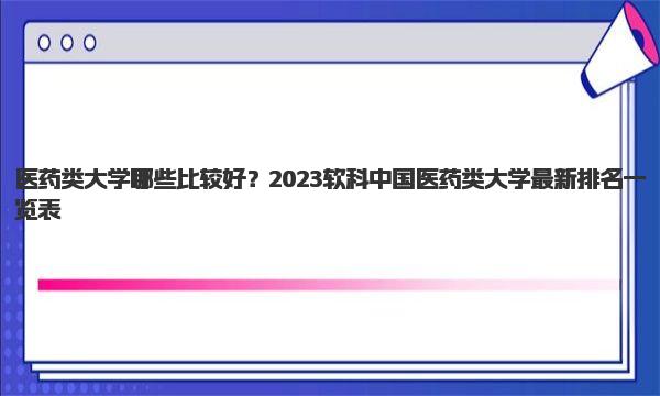 医药类大学哪些比较好？2023软科中国医药类大学最新排名一览表！ 