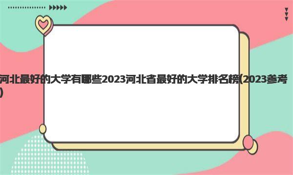 河北最好的大学有哪些 2023河北省最好的大学排名榜