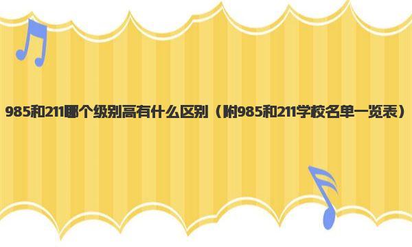 985和211哪个级别高有什么区别 附985和211学校名单一览表