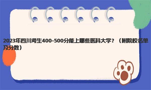 2023年四川考生400-500分能上哪些医科大学？附院校名单及分数