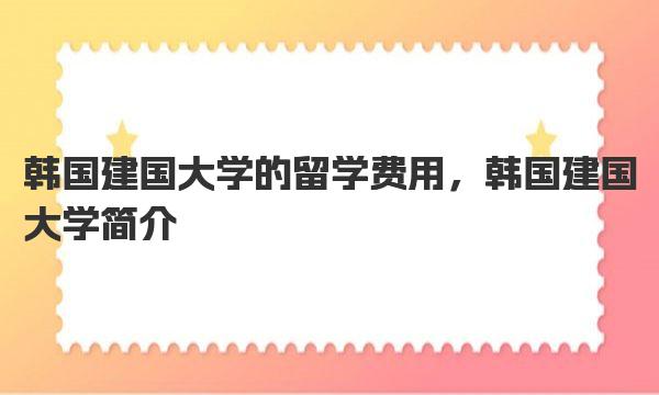 韩国建国大学的留学费用，韩国建国大学简介