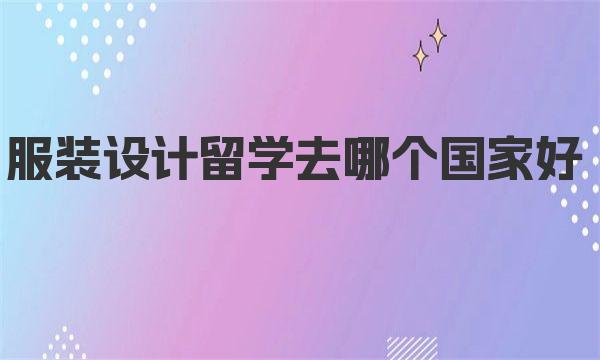 服装设计留学去哪个国家好 一起来了解下