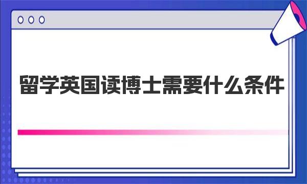 留学英国读博士需要什么条件 英国博士留学优势