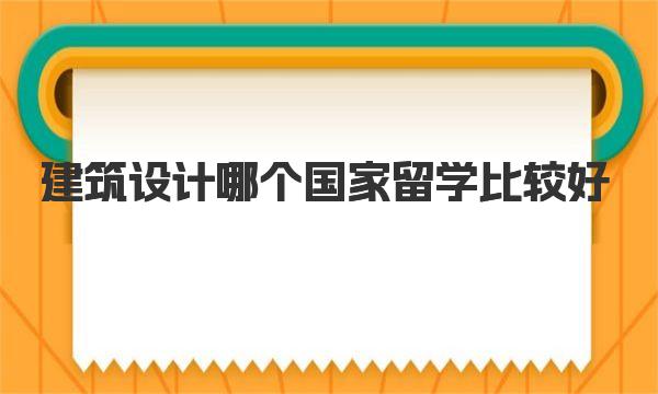 建筑设计哪个国家留学比较好 来详细了解一下