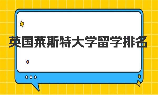 英国莱斯特大学留学排名 莱斯特大学专业设置