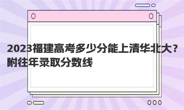 2023福建高考多少分能上清华北大？附往年录取分数线 