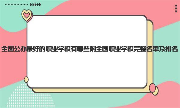 全国公办最好的职业学校有哪些 附全国职业学校完整名单及排名 