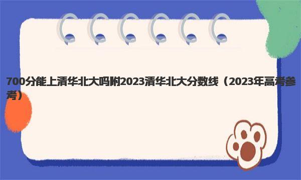 700分能上清华北大吗 附2023清华北大分数线！2023年高考参考