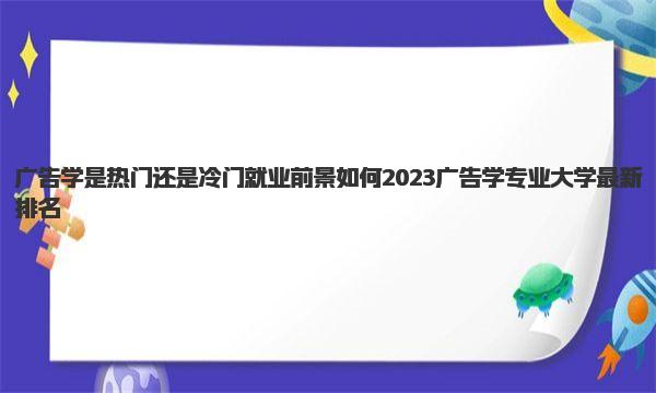 广告学是热门还是冷门就业前景如何 2023广告学专业大学最新排名 