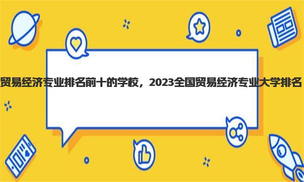 贸易经济专业排名前十的学校，2023全国贸易经济专业大学排名 