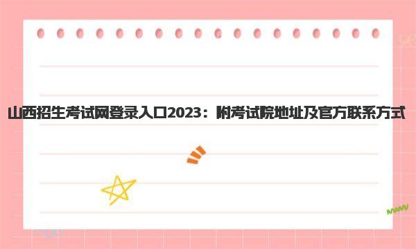 山西招生考试网登录入口2023：附考试院地址及官方联系方式 