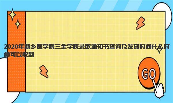 2020年新乡医学院三全学院录取通知书查询及发放时间什么时候可以收到