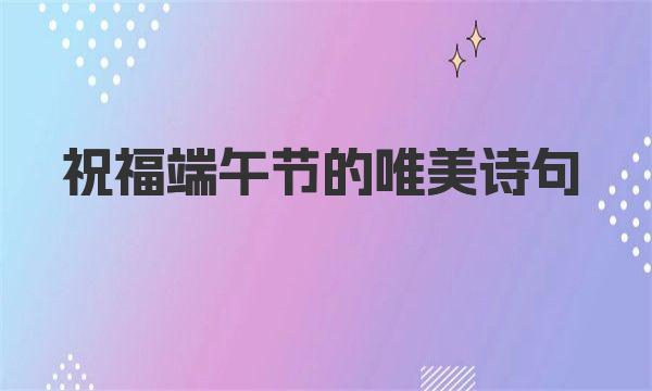 祝福端午节的唯美诗句 端午节的祝福语大全简短