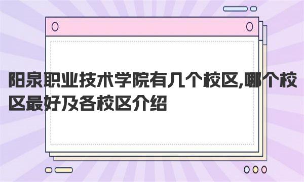 阳泉职业技术学院有几个校区,哪个校区最好及各校区介绍