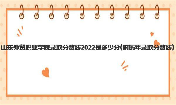 山东外贸职业学院录取分数线2022是多少分 附历年录取分数线