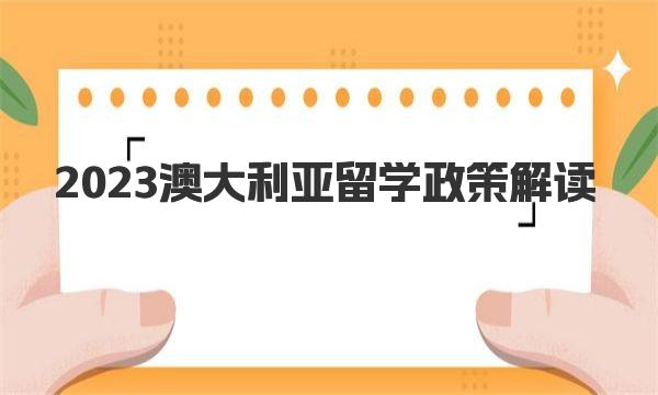 2023澳大利亚留学政策解读 澳大利亚留学好的大学