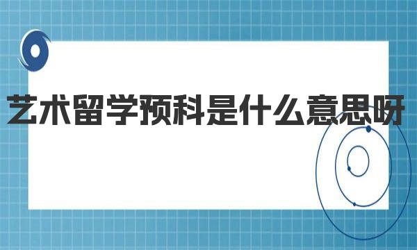 艺术留学预科是什么意思呀 预科班来源简介