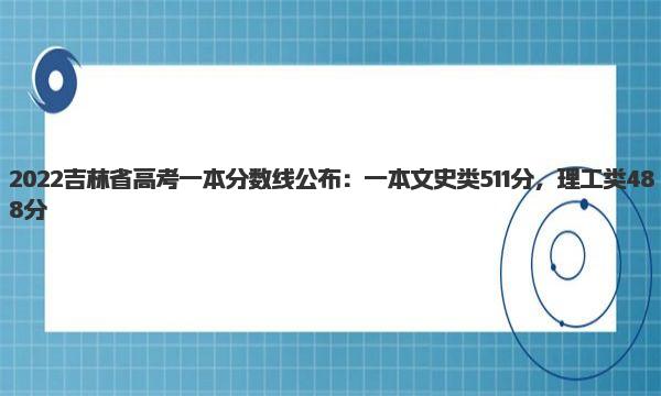 2022吉林省高考一本分数线公布：一本文史类511分，理工类488分 