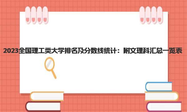 2023全国理工类大学排名及分数线统计：附文理科汇总一览表 