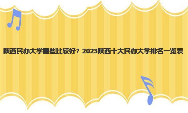 陕西民办大学哪些比较好？2023陕西十大民办大学排名一览表！ 