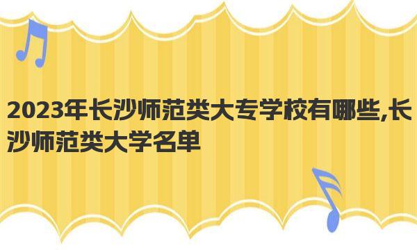 2023年长沙师范类大专学校有哪些,长沙师范类大学名单