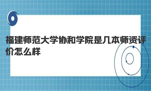 福建师范大学协和学院是几本 师资评价怎么样