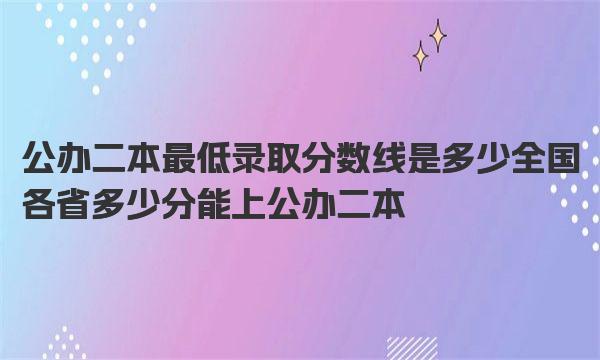 公办二本最低录取分数线是多少 全国各省多少分能上公办二本 