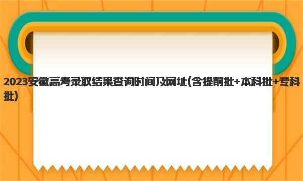 2023安徽高考录取结果查询时间及网址(含提前批+本科批+专科批) 