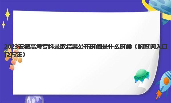 2023安徽高考专科录取结果公布时间是什么时候 附查询入口及方法