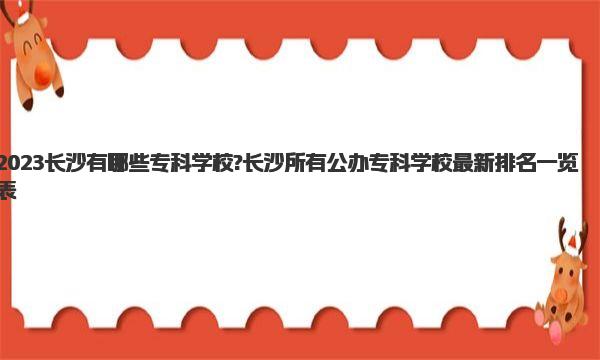 2023长沙有哪些专科学校?长沙所有公办专科学校最新排名一览表 