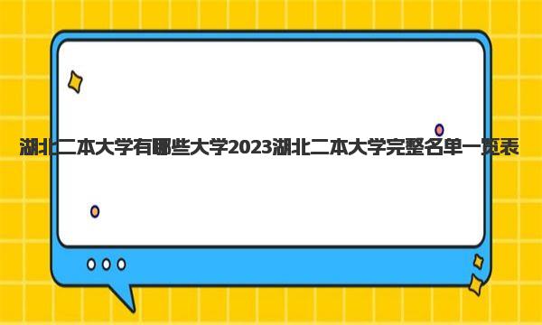 湖北二本大学有哪些大学 2023湖北二本大学完整名单一览表 