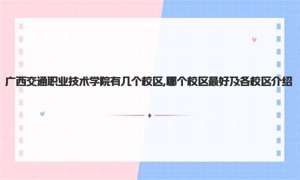 广西交通职业技术学院有几个校区,哪个校区最好及各校区介绍