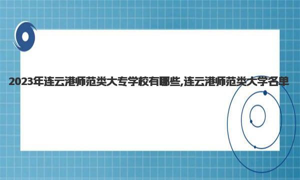 2023年连云港师范类大专学校有哪些,连云港师范类大学名单