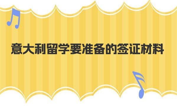 意大利留学要准备的签证材料 意大利留学签证相关问题