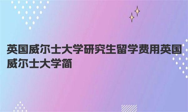 英国威尔士大学研究生留学费用 英国威尔士大学简