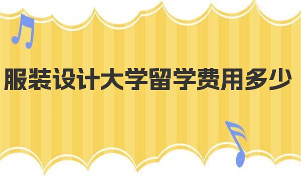 服装设计大学留学费用多少 学服装设计去哪里留学比较好