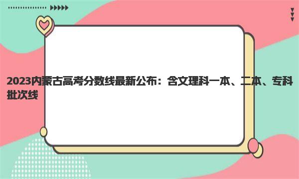 2023内蒙古高考分数线最新公布：含文理科一本、二本、专科批次线 