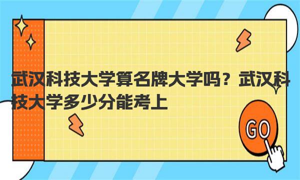 武汉科技大学算名牌大学吗？武汉科技大学多少分能考上 